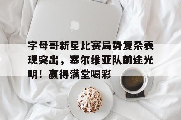 包含字母哥新星比赛局势复杂表现突出，塞尔维亚队前途光明！赢得满堂喝彩的词条-开云入口