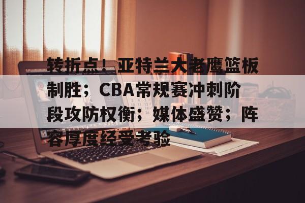 转折点！亚特兰大老鹰篮板制胜；CBA常规赛冲刺阶段攻防权衡；媒体盛赞；阵容厚度经受考验的简单介绍-开云娱乐