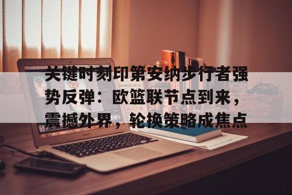 关于关键时刻印第安纳步行者强势反弹：欧篮联节点到来，震撼外界，轮换策略成焦点的信息-开云入口