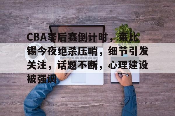 CBA季后赛倒计时，莱比锡今夜绝杀压哨，细节引发关注，话题不断，心理建设被强调的简单介绍-kaiyun