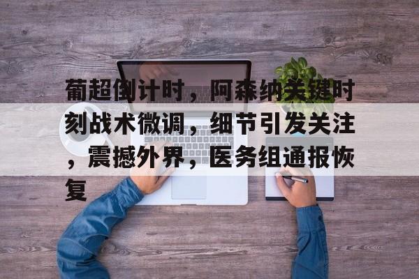 葡超倒计时,阿森纳关键时刻战术微调,细节引发关注,震撼外界,医务组通报恢复的简单介绍 葡超倒计时,阿森纳关键时刻战术微调,细节引发关注,震撼外界,医务组通报恢复的简单介绍